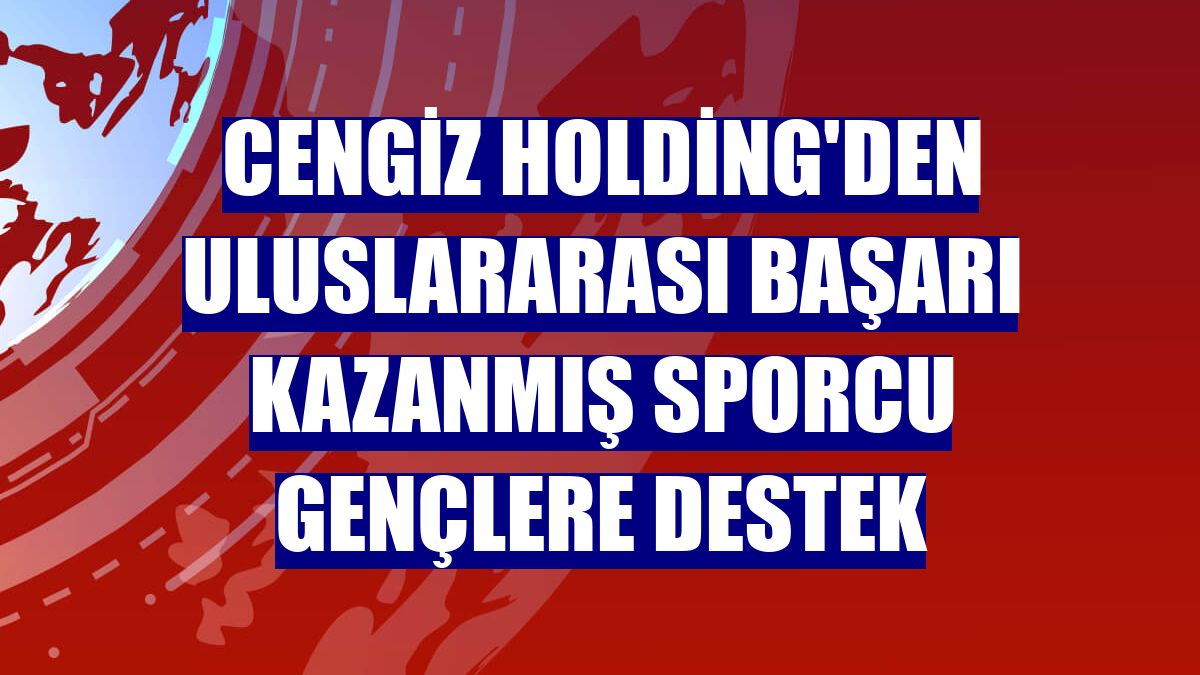 Cengiz Holding'den uluslararası başarı kazanmış sporcu gençlere destek
