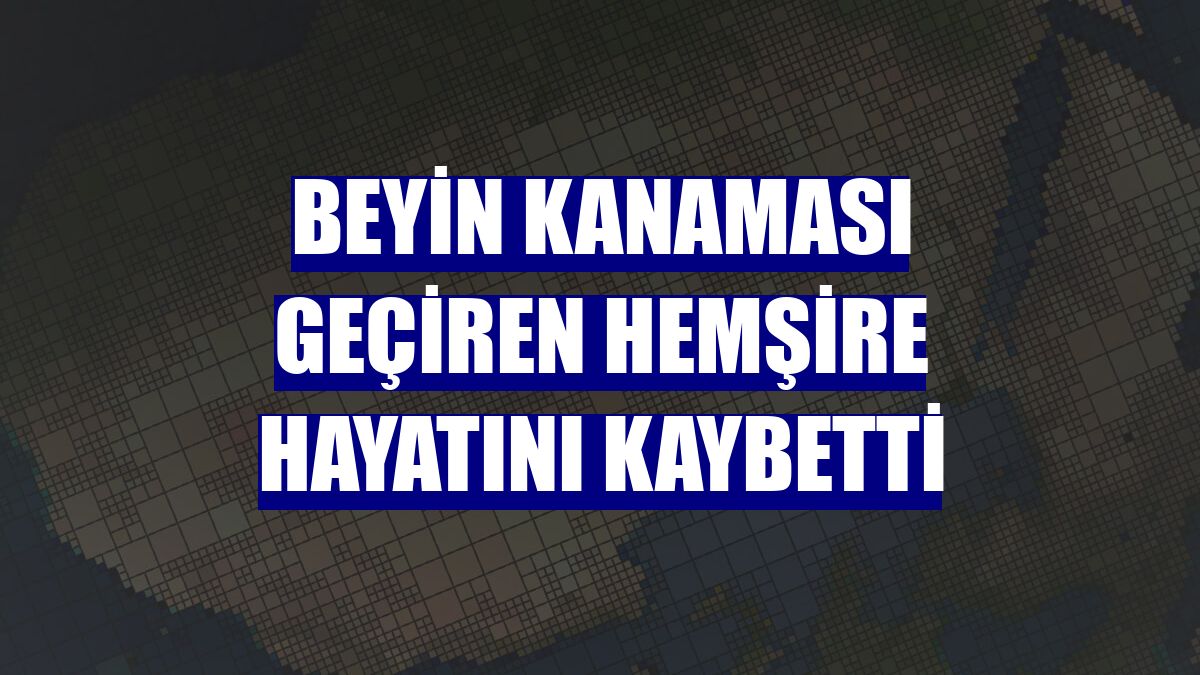 Beyin kanaması geçiren hemşire hayatını kaybetti