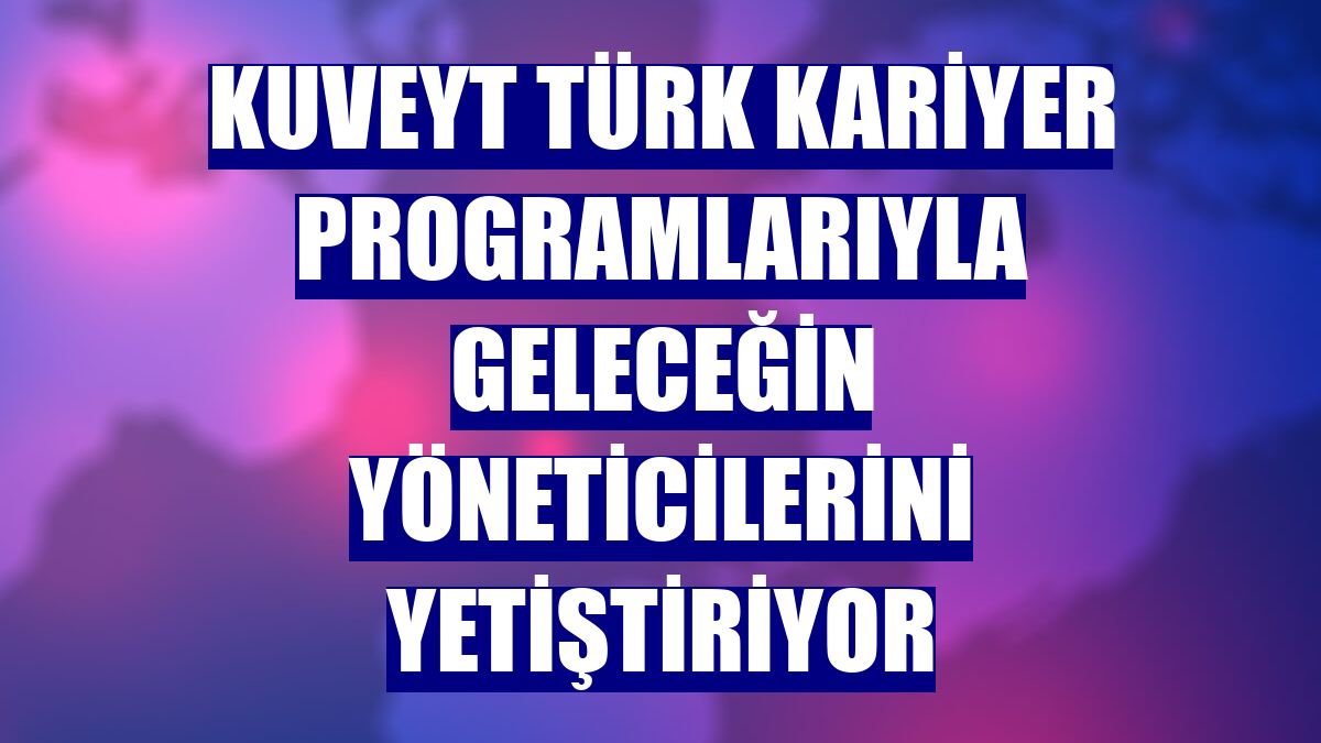 Kuveyt Türk kariyer programlarıyla geleceğin yöneticilerini yetiştiriyor