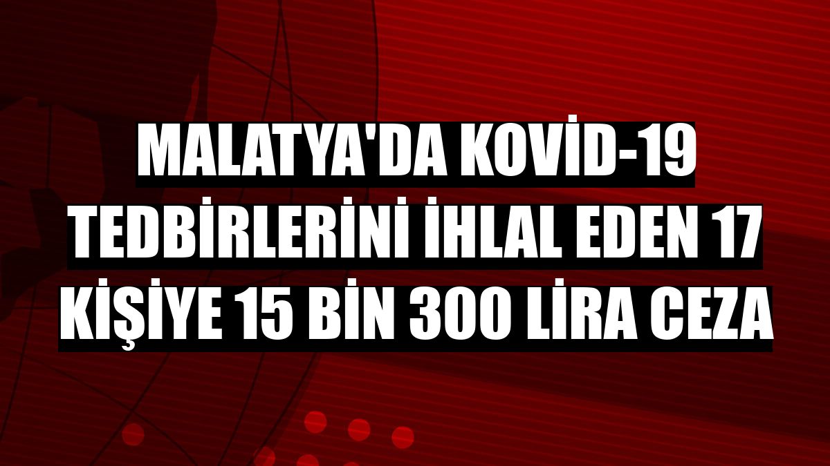 Malatya'da Kovid-19 tedbirlerini ihlal eden 17 kişiye 15 bin 300 lira ceza
