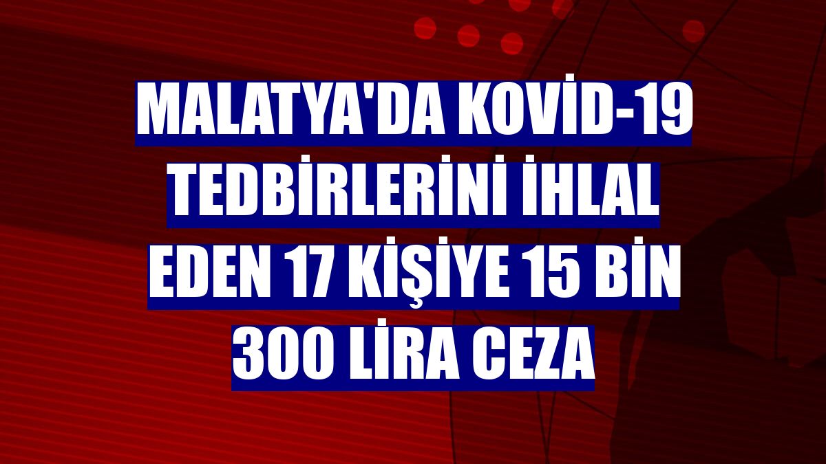 Malatya'da Kovid-19 tedbirlerini ihlal eden 17 kişiye 15 bin 300 lira ceza