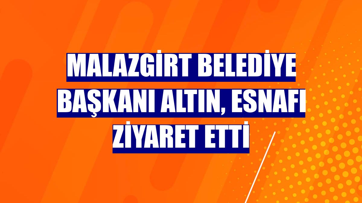 Malazgirt Belediye Başkanı Altın, esnafı ziyaret etti
