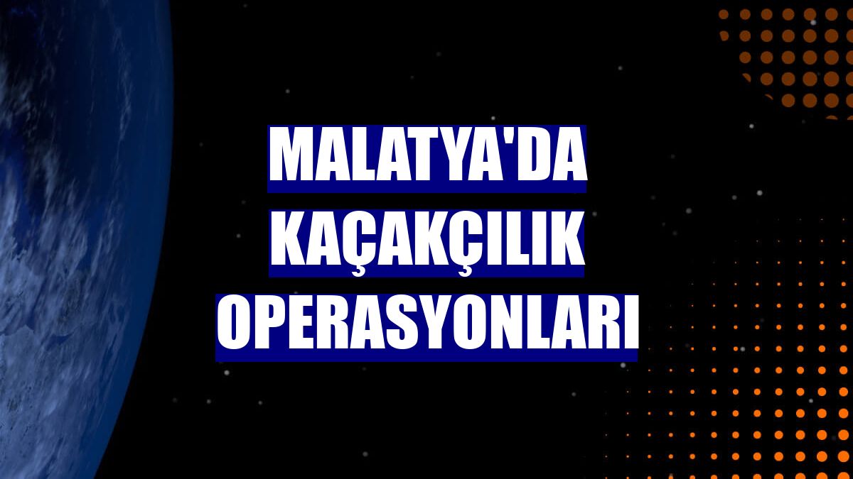 Malatya'da kaçakçılık operasyonları