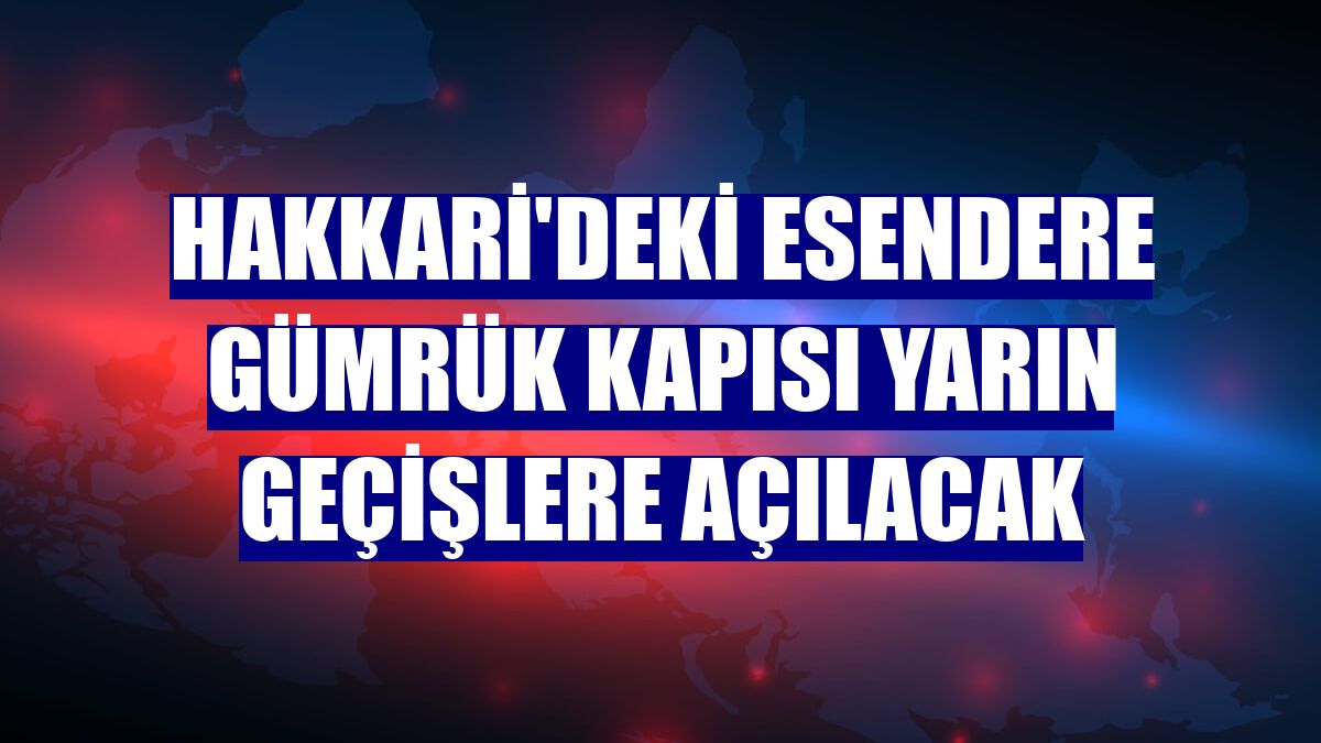 Hakkari'deki Esendere Gümrük Kapısı yarın geçişlere açılacak