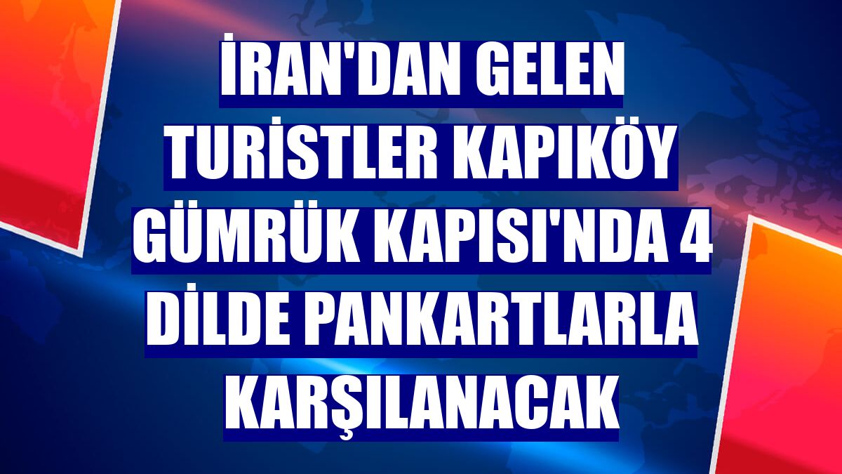 İran'dan gelen turistler Kapıköy Gümrük Kapısı'nda 4 dilde pankartlarla karşılanacak