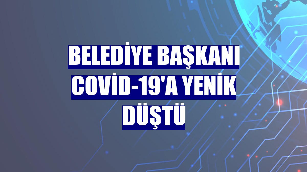 Belediye Başkanı Covid-19'a yenik düştü