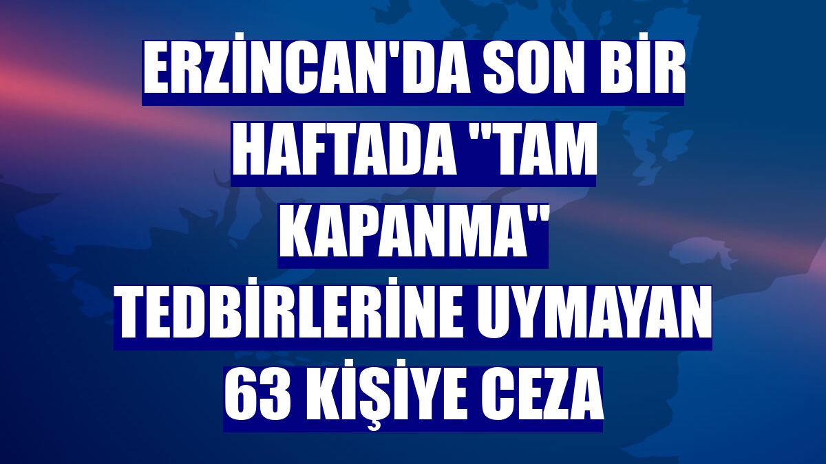 Erzincan'da son bir haftada "tam kapanma" tedbirlerine uymayan 63 kişiye ceza