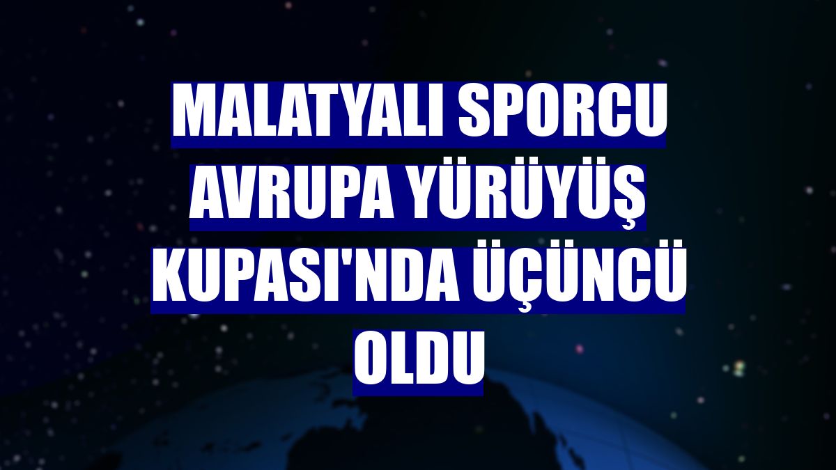 Malatyalı sporcu Avrupa Yürüyüş Kupası'nda üçüncü oldu