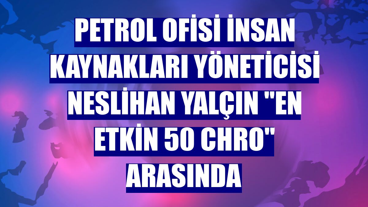 Petrol Ofisi İnsan Kaynakları Yöneticisi Neslihan Yalçın "En Etkin 50 CHRO" arasında