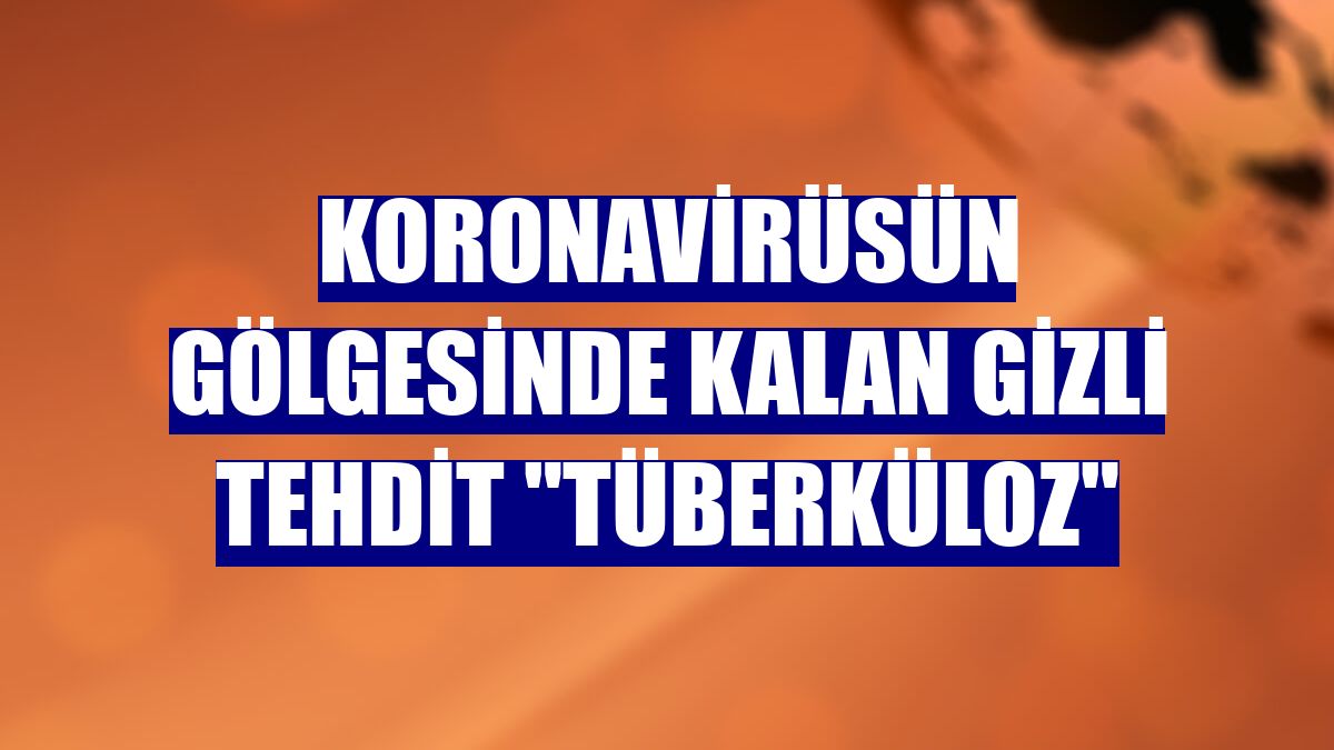Koronavirüsün gölgesinde kalan gizli tehdit "tüberküloz"