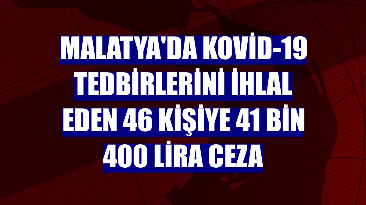 Malatya'da Kovid-19 tedbirlerini ihlal eden 46 kişiye 41 bin 400 lira ceza