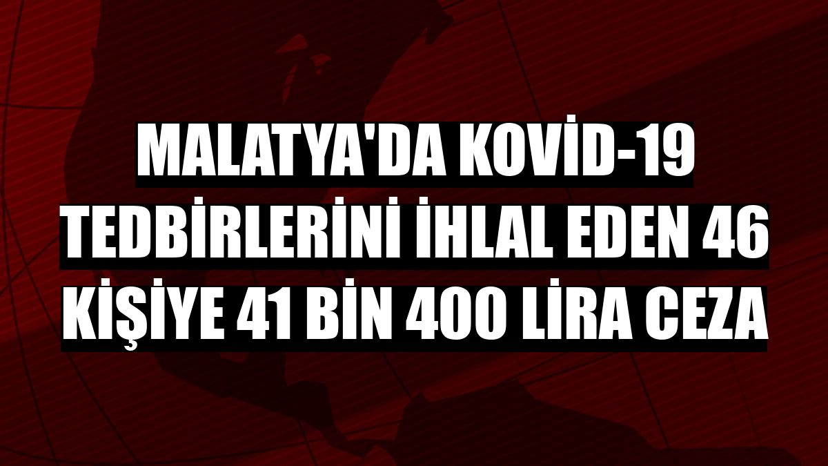 Malatya'da Kovid-19 tedbirlerini ihlal eden 46 kişiye 41 bin 400 lira ceza