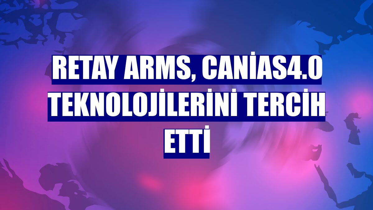 Retay Arms, canias4.0 teknolojilerini tercih etti