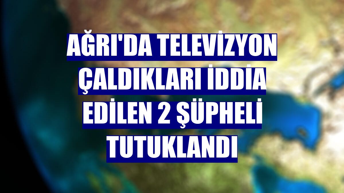 Ağrı'da televizyon çaldıkları iddia edilen 2 şüpheli tutuklandı