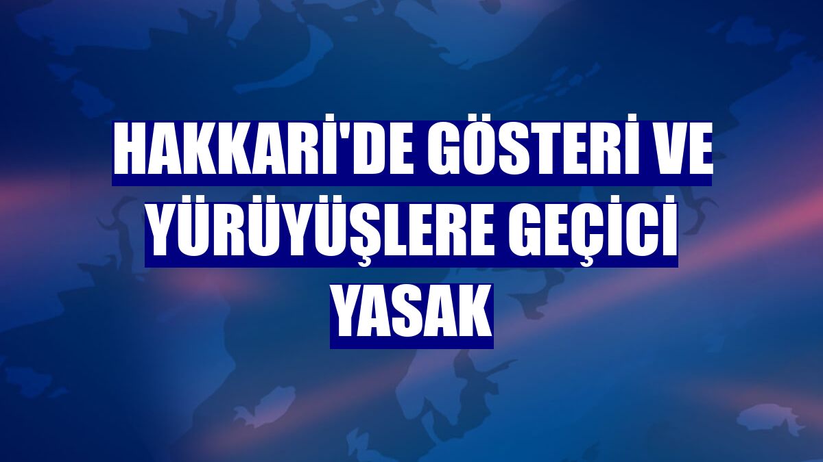 Hakkari'de gösteri ve yürüyüşlere geçici yasak