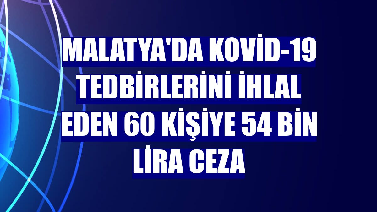 Malatya'da Kovid-19 tedbirlerini ihlal eden 60 kişiye 54 bin lira ceza