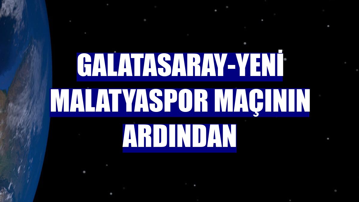 Galatasaray-Yeni Malatyaspor maçının ardından