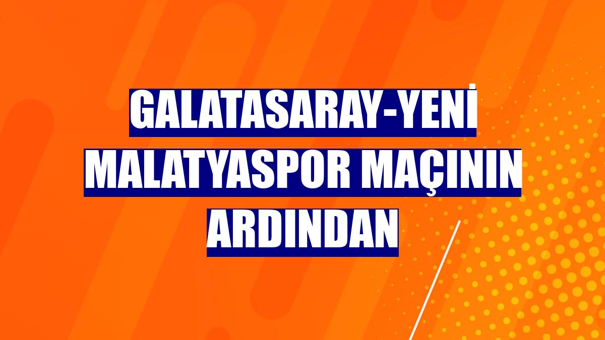 Galatasaray-Yeni Malatyaspor maçının ardından
