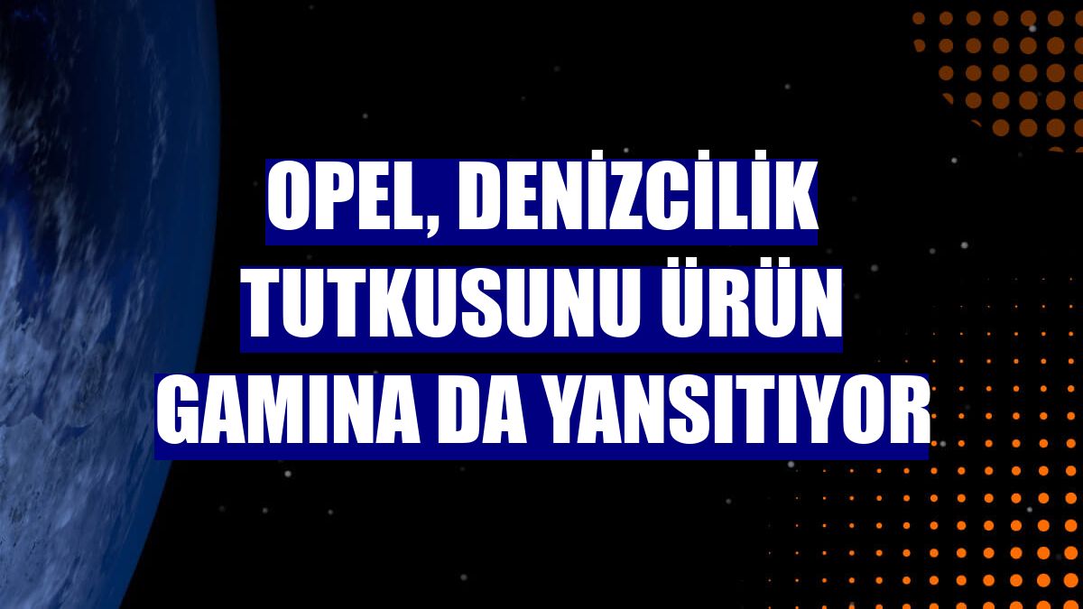 Opel, denizcilik tutkusunu ürün gamına da yansıtıyor