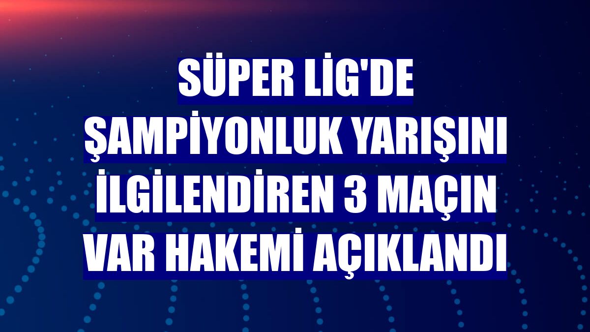 Süper Lig'de şampiyonluk yarışını ilgilendiren 3 maçın VAR hakemi açıklandı