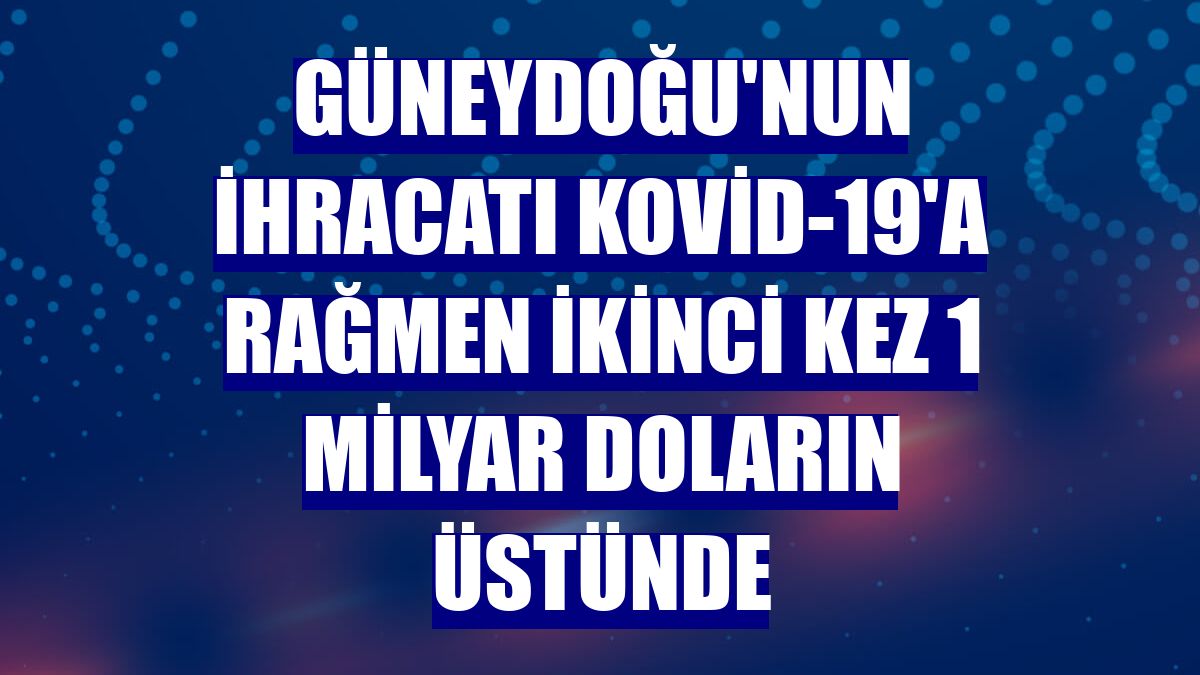 Güneydoğu'nun ihracatı Kovid-19'a rağmen ikinci kez 1 milyar doların üstünde