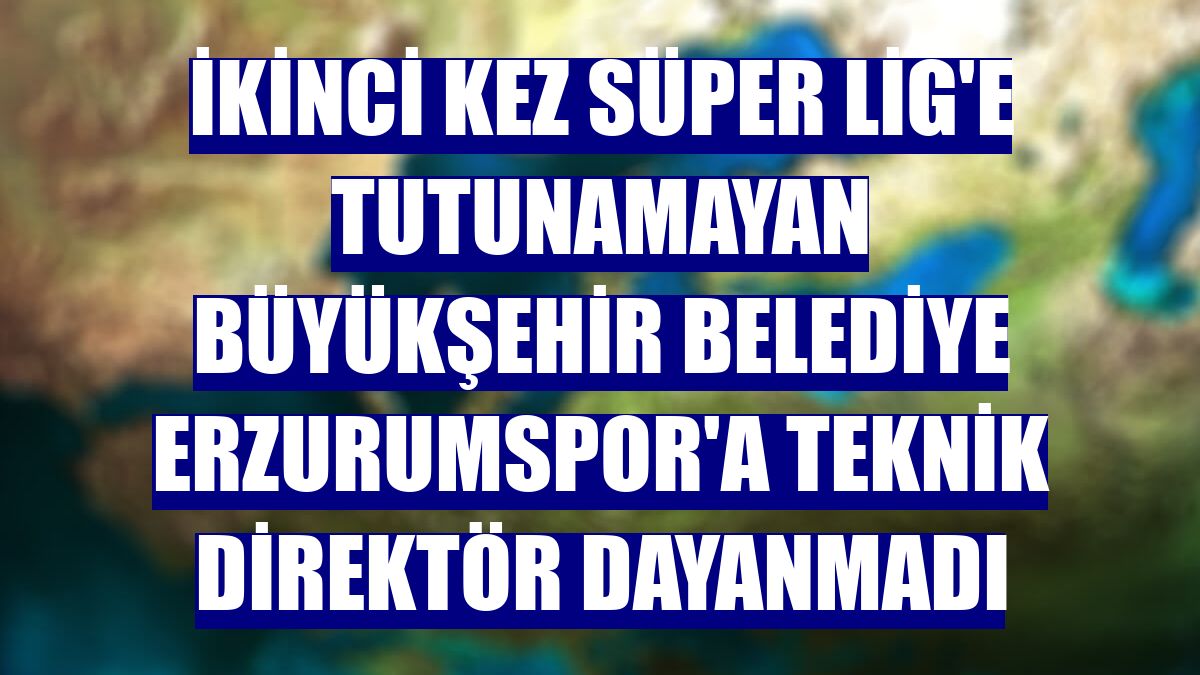 İkinci kez Süper Lig'e tutunamayan Büyükşehir Belediye Erzurumspor'a teknik direktör dayanmadı