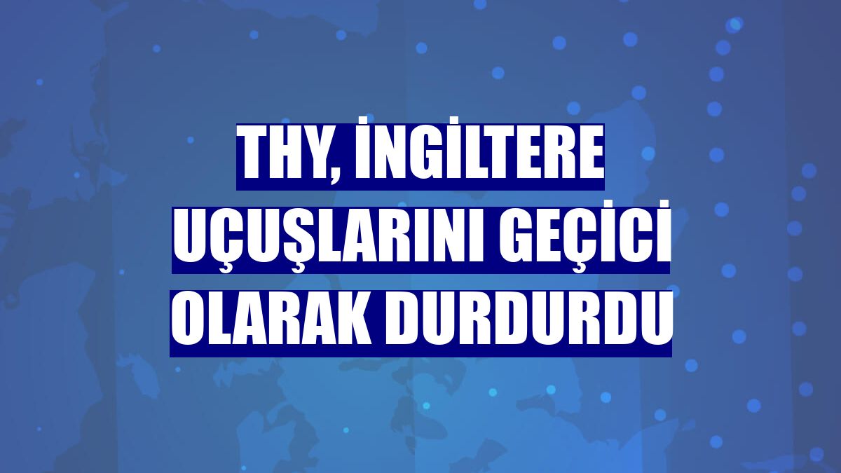 THY, İngiltere uçuşlarını geçici olarak durdurdu