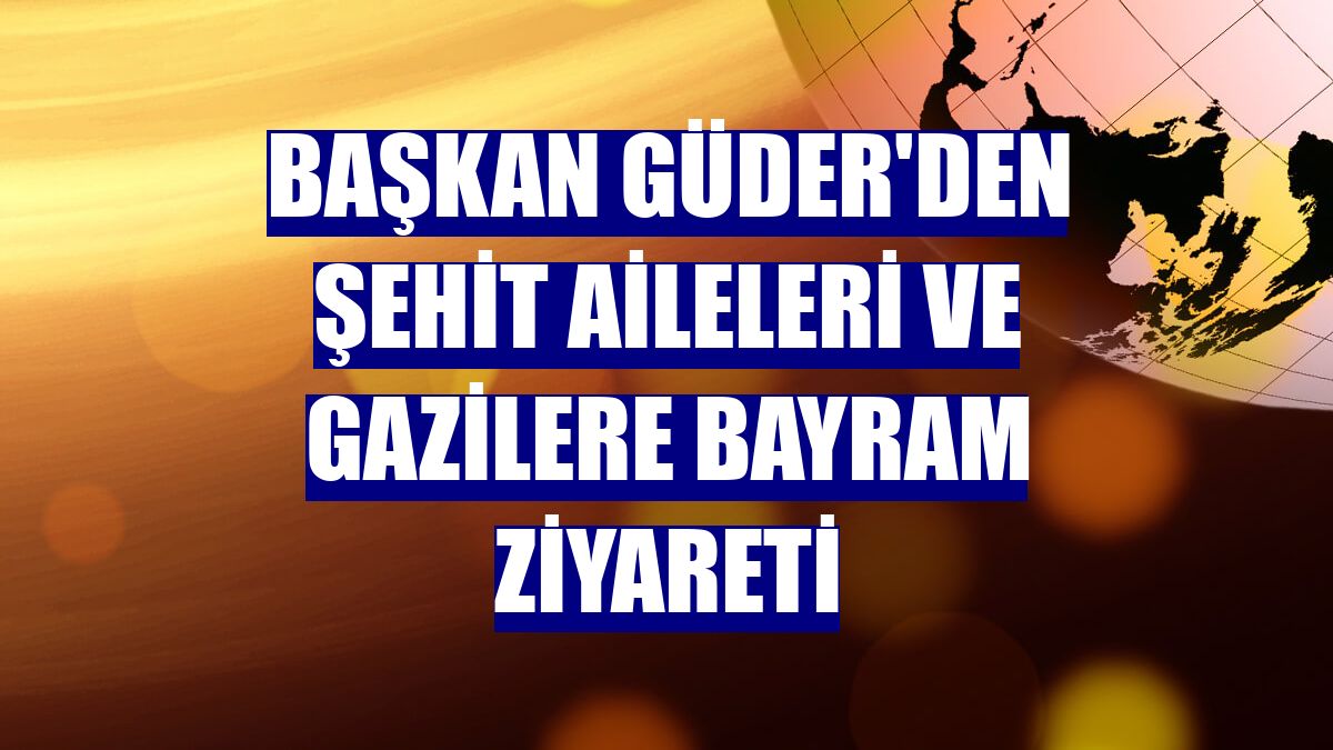 Başkan Güder'den şehit aileleri ve gazilere bayram ziyareti