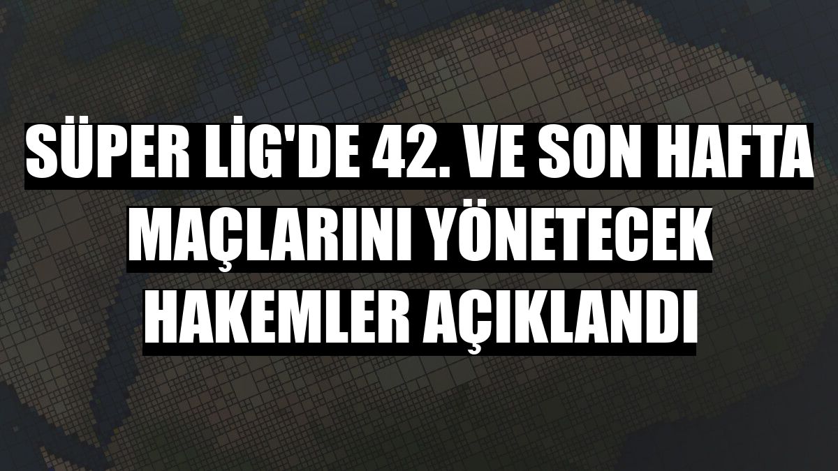 Süper Lig'de 42. ve son hafta maçlarını yönetecek hakemler açıklandı