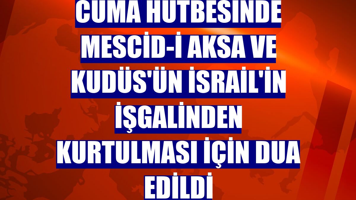 Cuma hutbesinde Mescid-i Aksa ve Kudüs'ün İsrail'in işgalinden kurtulması için dua edildi