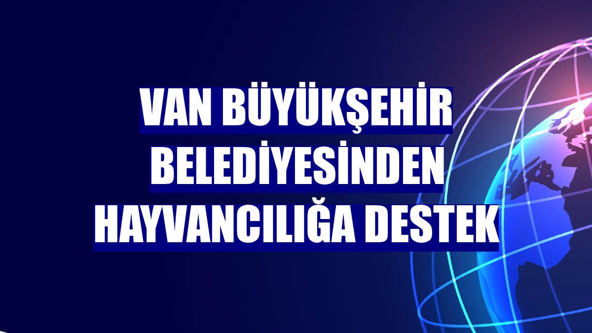 Van Büyükşehir Belediyesinden hayvancılığa destek