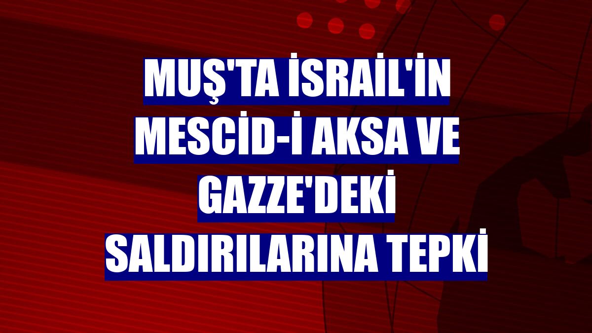 Muş'ta İsrail'in Mescid-i Aksa ve Gazze'deki saldırılarına tepki