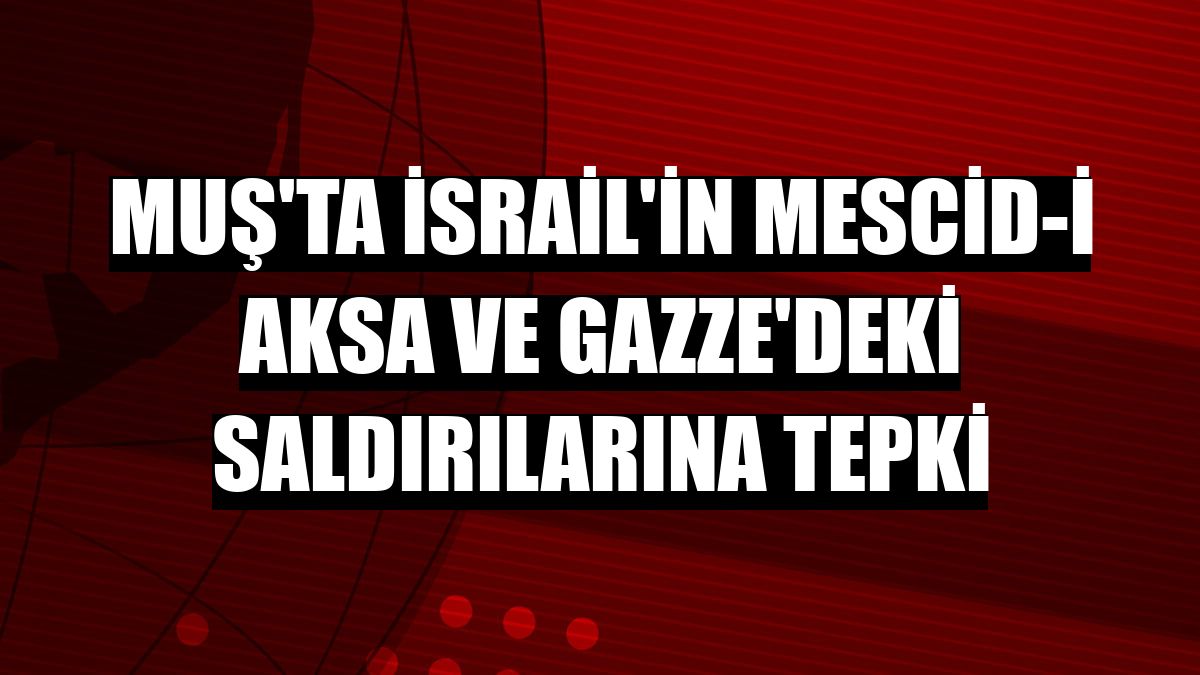 Muş'ta İsrail'in Mescid-i Aksa ve Gazze'deki saldırılarına tepki
