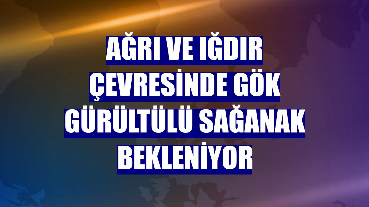 Ağrı ve Iğdır çevresinde gök gürültülü sağanak bekleniyor