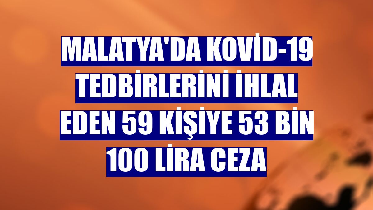 Malatya'da Kovid-19 tedbirlerini ihlal eden 59 kişiye 53 bin 100 lira ceza