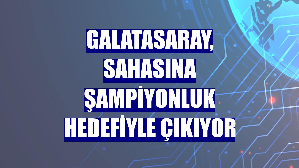 Galatasaray, sahasına şampiyonluk hedefiyle çıkıyor