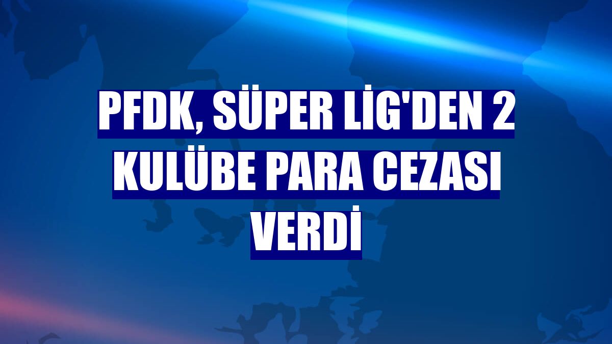 PFDK, Süper Lig'den 2 kulübe para cezası verdi