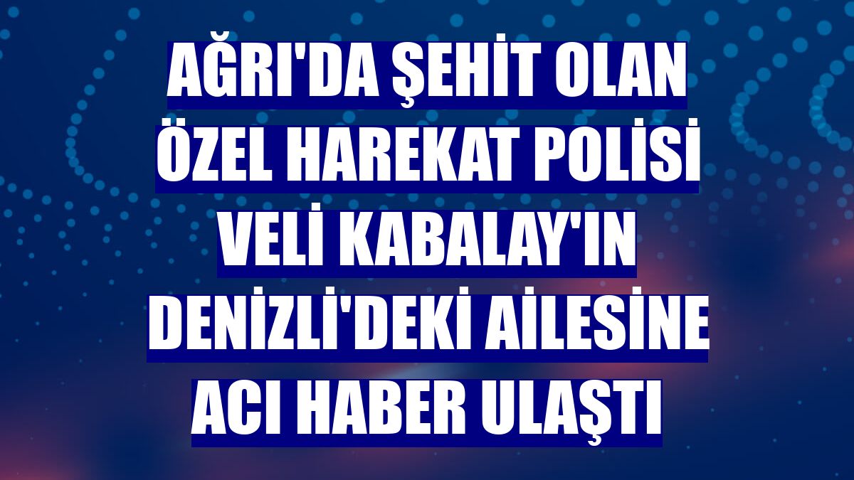 Ağrı'da şehit olan özel harekat polisi Veli Kabalay'ın Denizli'deki ailesine acı haber ulaştı