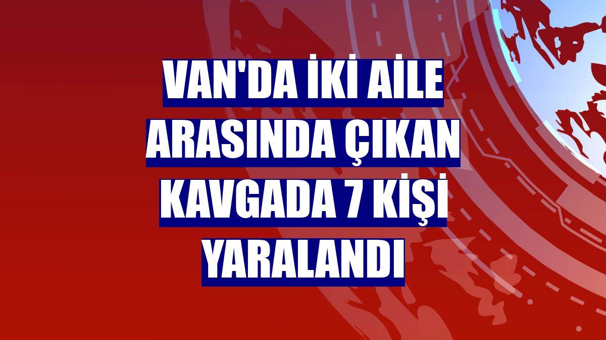 Van'da iki aile arasında çıkan kavgada 7 kişi yaralandı