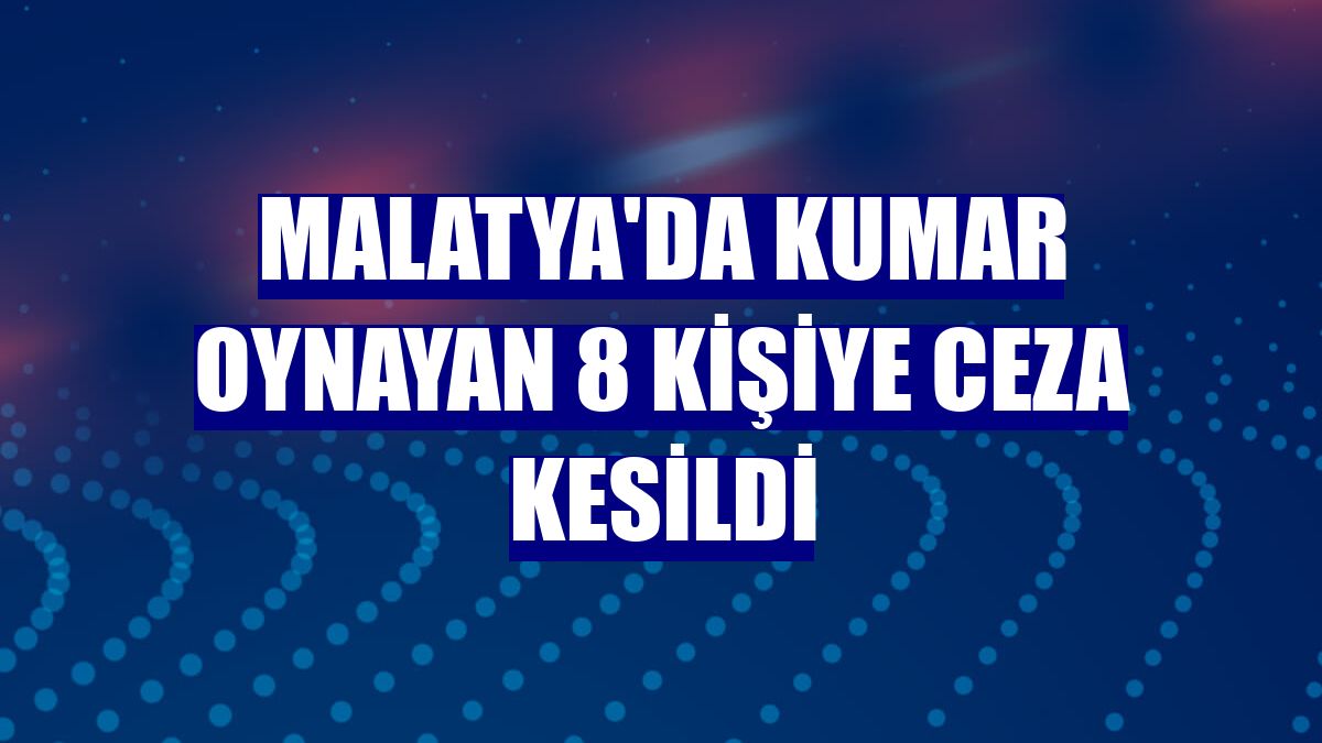 Malatya'da kumar oynayan 8 kişiye ceza kesildi