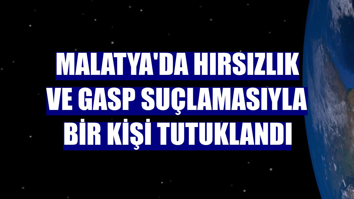 Malatya'da hırsızlık ve gasp suçlamasıyla bir kişi tutuklandı