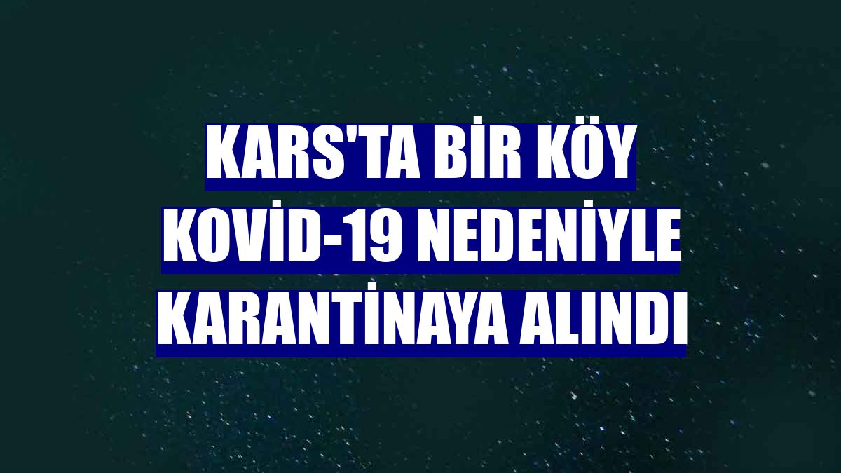 Kars'ta bir köy Kovid-19 nedeniyle karantinaya alındı