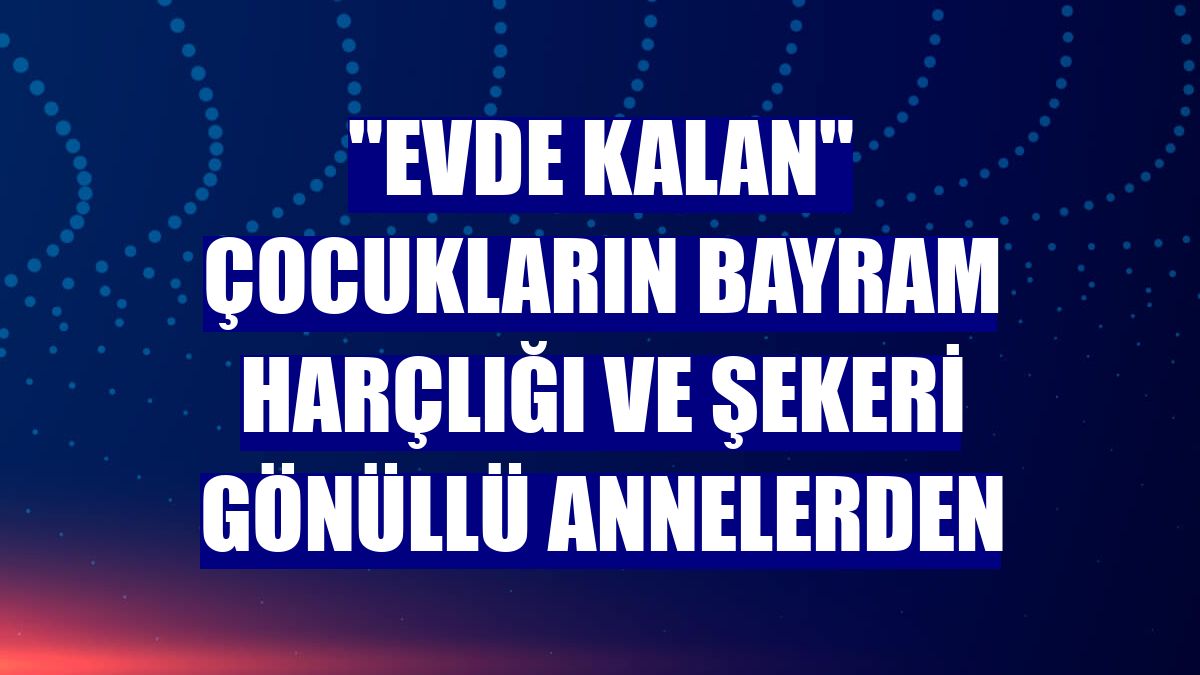 "Evde kalan" çocukların bayram harçlığı ve şekeri gönüllü annelerden