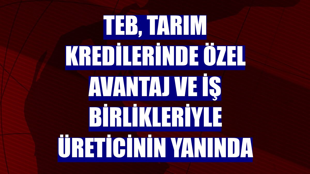 TEB, tarım kredilerinde özel avantaj ve iş birlikleriyle üreticinin yanında