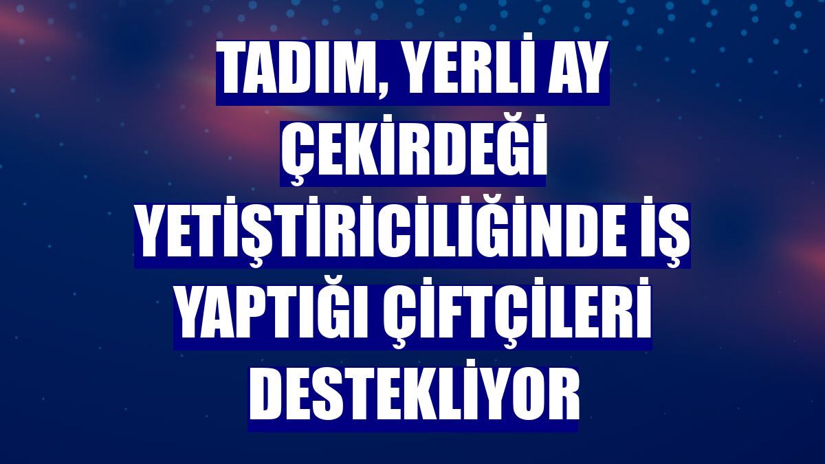 Tadım, yerli ay çekirdeği yetiştiriciliğinde iş yaptığı çiftçileri destekliyor