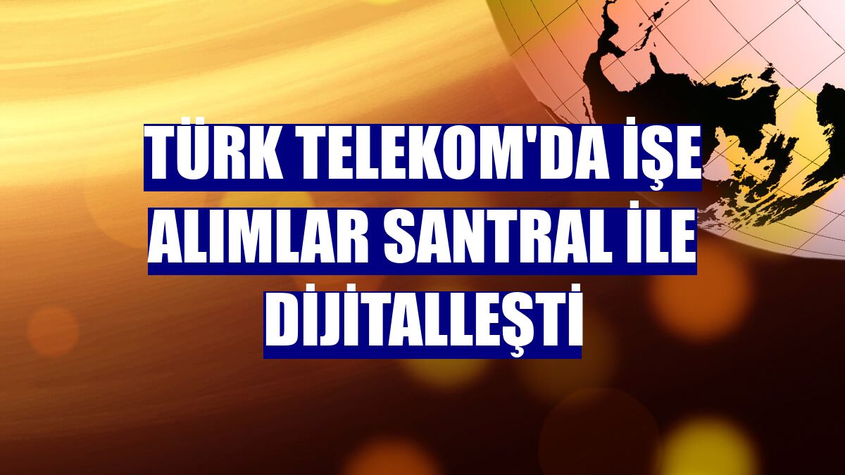 Türk Telekom'da işe alımlar Santral ile dijitalleşti