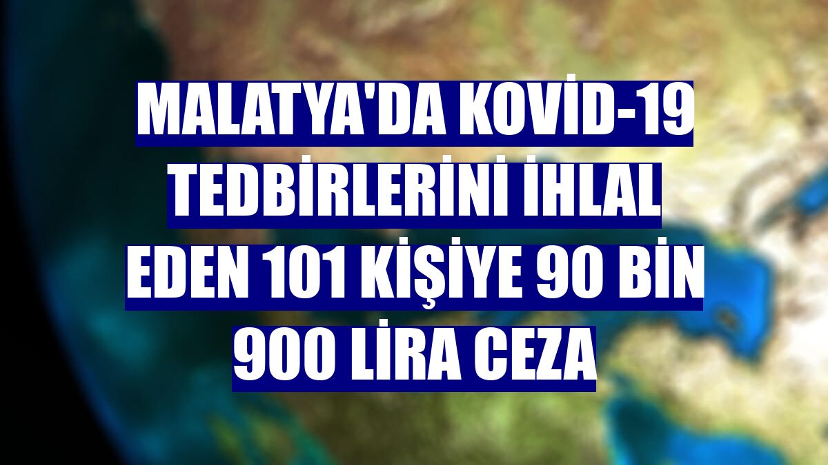 Malatya'da Kovid-19 tedbirlerini ihlal eden 101 kişiye 90 bin 900 lira ceza