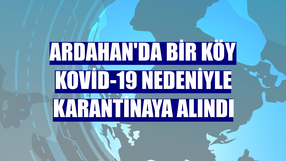 Ardahan'da bir köy Kovid-19 nedeniyle karantinaya alındı