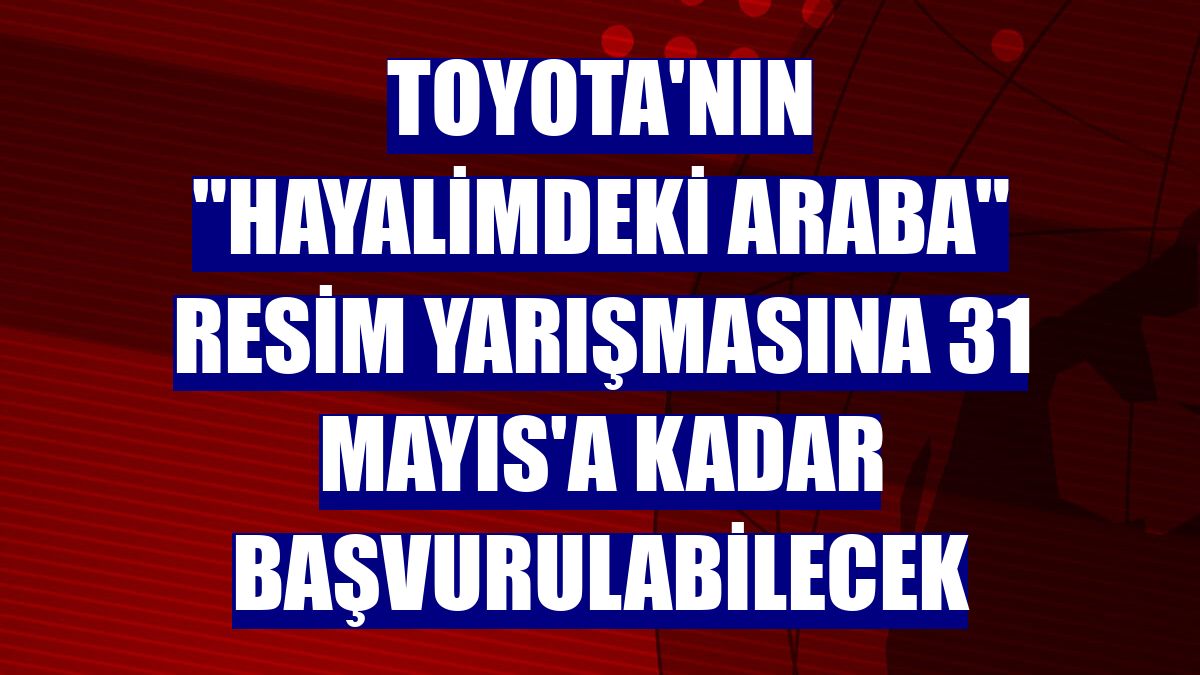 Toyota'nın "Hayalimdeki Araba" resim yarışmasına 31 Mayıs'a kadar başvurulabilecek