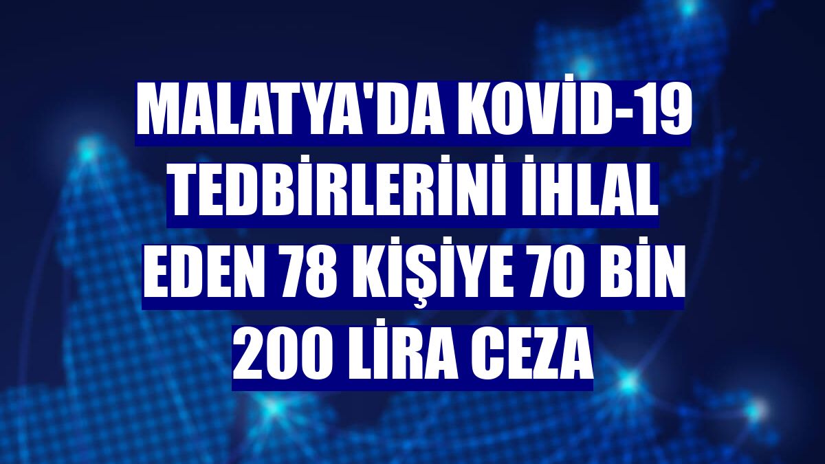Malatya'da Kovid-19 tedbirlerini ihlal eden 78 kişiye 70 bin 200 lira ceza